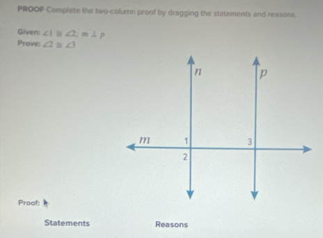 PROOF Complete the two-column proof by dragging the statements and reasons. 
Given: ∠ 1≌ ∠ 2; m⊥ p
Prove: ∠ 2≌ ∠ 3
Proof: 
Statements Reasons