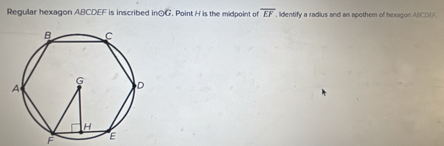 Regular hexagon ABCDEF is inscribed inOG. Point H is the midpoint of overline EF. Identify a radius and an apothem of hexagon ABCDEF.
F