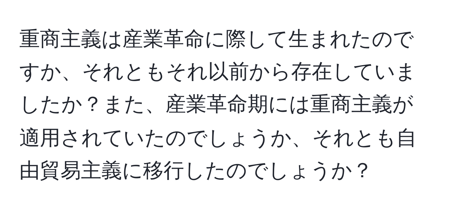 重商主義は産業革命に際して生まれたのですか、それともそれ以前から存在していましたか？また、産業革命期には重商主義が適用されていたのでしょうか、それとも自由貿易主義に移行したのでしょうか？