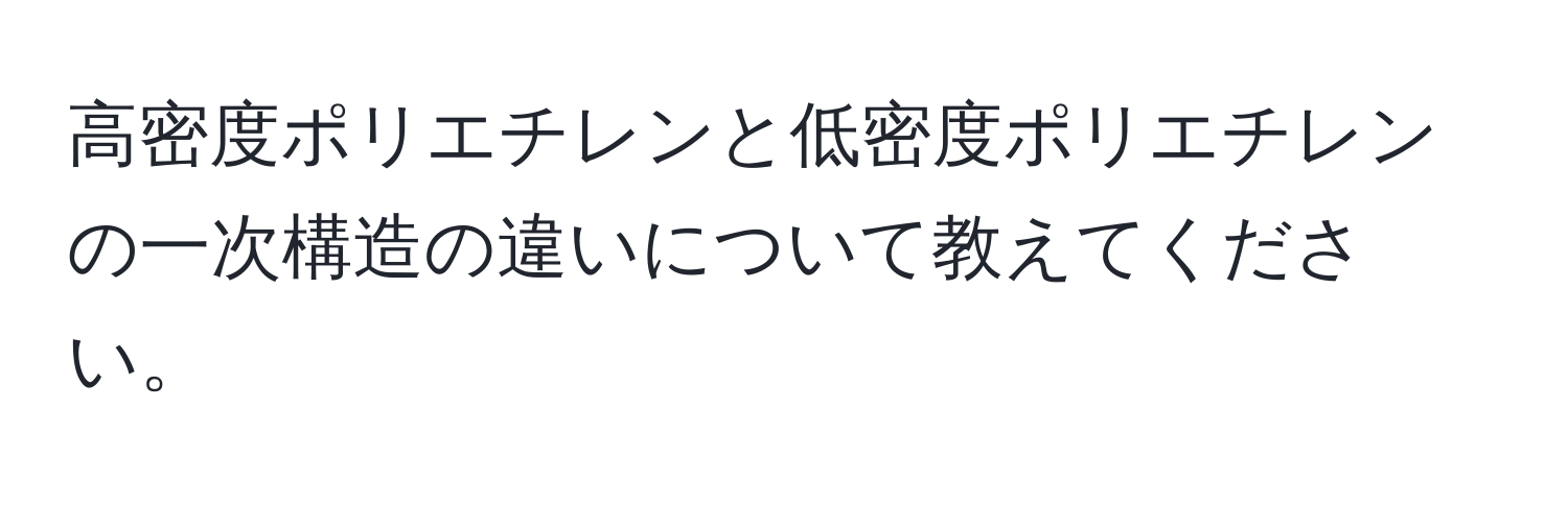 高密度ポリエチレンと低密度ポリエチレンの一次構造の違いについて教えてください。