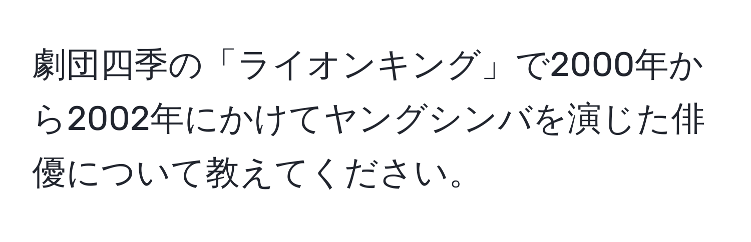 劇団四季の「ライオンキング」で2000年から2002年にかけてヤングシンバを演じた俳優について教えてください。