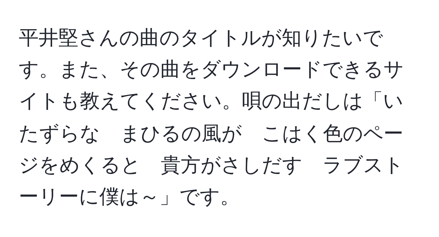 平井堅さんの曲のタイトルが知りたいです。また、その曲をダウンロードできるサイトも教えてください。唄の出だしは「いたずらな　まひるの風が　こはく色のページをめくると　貴方がさしだす　ラブストーリーに僕は～」です。