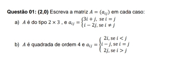 Questão 01:(2,0) Escreva a matriz A=(a_ij) em cada caso: 
a) A é do tipo 2* 3, ea_ij=beginarrayl 3i+j,sei=j i-2j,sei!= jendarray.
b) A é quadrada de ordem 4 e a_ij=beginarrayl 2i,sei jendarray.