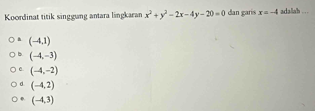 Koordinat titik singgung antara lingkaran x^2+y^2-2x-4y-20=0 dan garis x=-4 adalah .
a. (-4,1)
b (-4,-3)
C. (-4,-2)
d. (-4,2)
e. (-4,3)