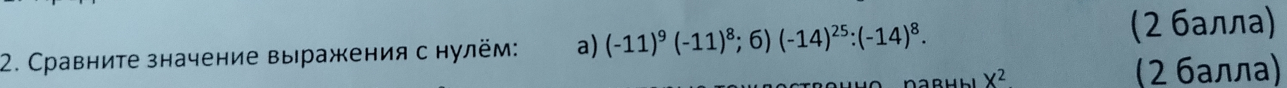 Сравните значение выражения с нулём: a) (-11)^9(-11)^8;6)(-14)^25:(-14)^8. 
(2 балла)
X^2
(2 балла)