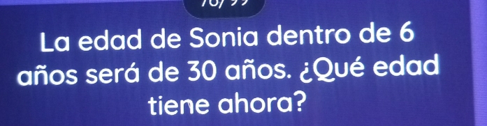 La edad de Sonia dentro de 6
años será de 30 años. ¿Qué edad 
tiene ahora?