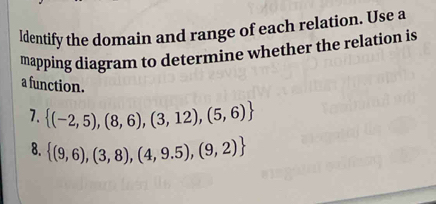 ldentify the domain and range of each relation. Use a 
mapping diagram to determine whether the relation is 
a function. 
7.  (-2,5),(8,6),(3,12),(5,6)
8.  (9,6),(3,8),(4,9.5),(9,2)