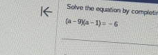 Solve the equation by completi
(a-9)(a-1)=-6
_