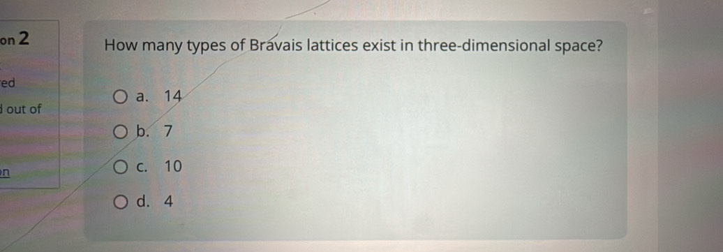 on 2
How many types of Bravais lattices exist in three-dimensional space?
ed
a. 14
out of
b. 7
n
c. 10
d. 4