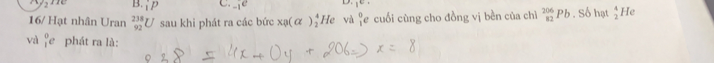 _1P C. _(-1)^-e
16/ Hạt nhân Uran _(92)^(238)U sau khi phát ra các bức xa(alpha )beginarrayr 4 2endarray He và beginarrayr 0 1endarray e cuối cùng cho đồng vị bền của chì _(82)^(206)Pb. Số hạt  4/2  He 
và _1^0e phát ra là: