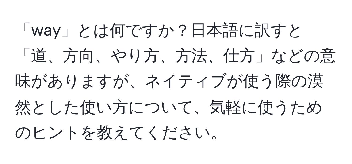 「way」とは何ですか？日本語に訳すと「道、方向、やり方、方法、仕方」などの意味がありますが、ネイティブが使う際の漠然とした使い方について、気軽に使うためのヒントを教えてください。