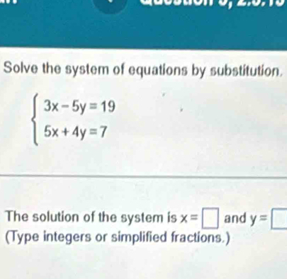 Solve the system of equations by substitution.
beginarrayl 3x-5y=19 5x+4y=7endarray.
The solution of the system is x=□ and y=□
(Type integers or simplified fractions.)