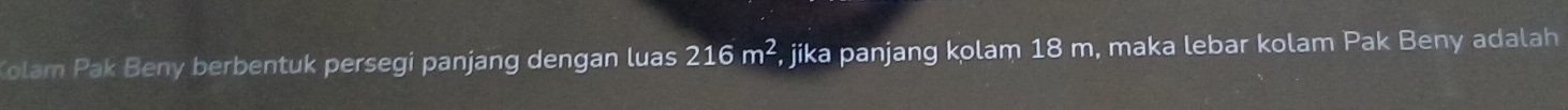 Kolam Pak Beny berbentuk persegi panjang dengan luas 216m^2 , jika panjang kolam 18 m, maka lebar kolam Pak Beny adalah