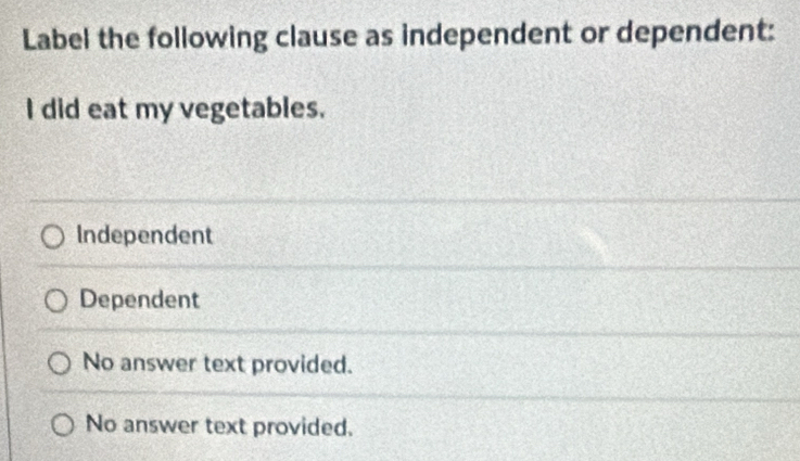 Label the following clause as independent or dependent:
I did eat my vegetables.
Independent
Dependent
No answer text provided.
No answer text provided.