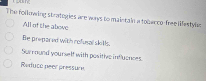 The following strategies are ways to maintain a tobacco-free lifestyle:
All of the above
Be prepared with refusal skills.
Surround yourself with positive influences.
Reduce peer pressure.