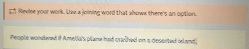 Revise your work. Use a joining word that shows there's an option. 
People wondered if Amelia's plane had crashed on a deserted island,