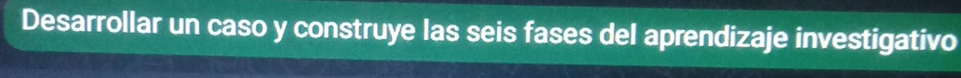 Desarrollar un caso y construye las seis fases del aprendizaje investigativo