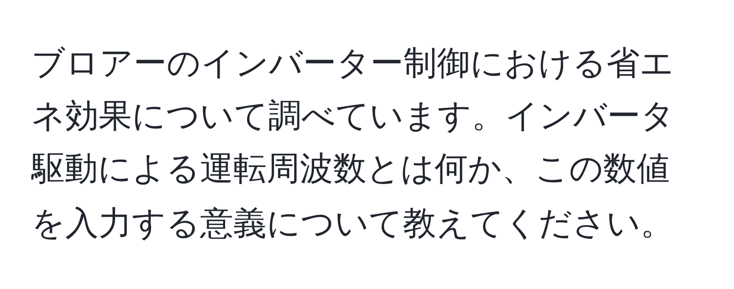 ブロアーのインバーター制御における省エネ効果について調べています。インバータ駆動による運転周波数とは何か、この数値を入力する意義について教えてください。