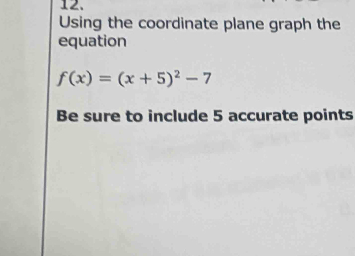 Using the coordinate plane graph the 
equation
f(x)=(x+5)^2-7
Be sure to include 5 accurate points