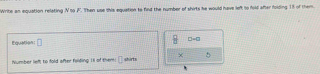 Write an equation relating N to F. Then use this equation to find the number of shirts he would have left to fold after folding 18 of them. 
Equation: □
 □ /□   □ =□
Number left to fold after folding 18 of them: [ shirts × 5