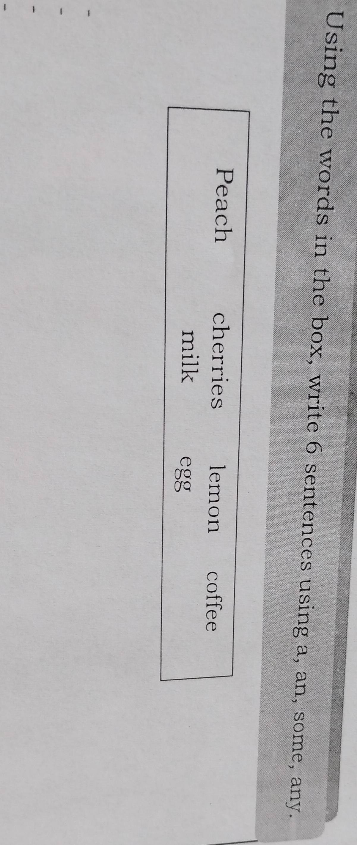 Using the words in the box, write 6 sentences using a, an, some, any. 
Peach cherries lemon coffee 
milk 
egg