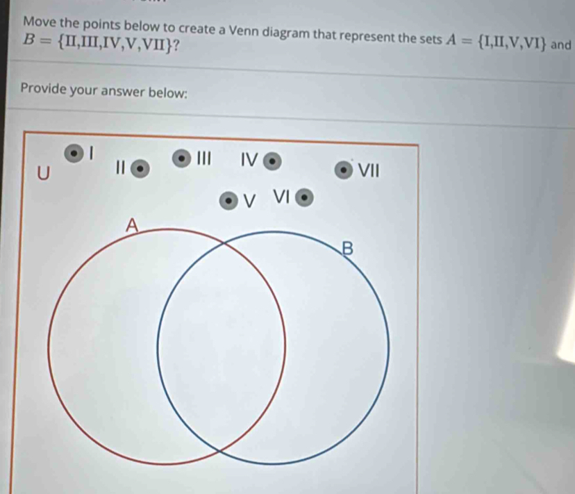 Move the points below to create a Venn diagram that represent the sets A= I,II,V,VI and
B= II,III,IV,V,VII ? 
Provide your answer below: