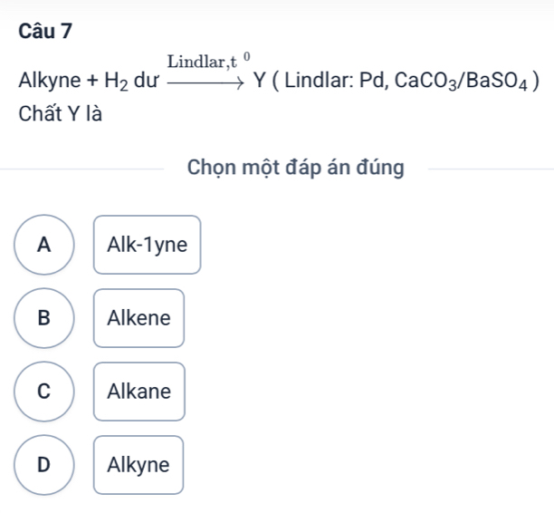 Lindlar t^0
Alkyne +H_2 dư _  Y ( Lindlar: Pd, CaCO_3/BaSO_4)
Chất Y là
Chọn một đáp án đúng
A Alk-1yne
B Alkene
C Alkane
D Alkyne