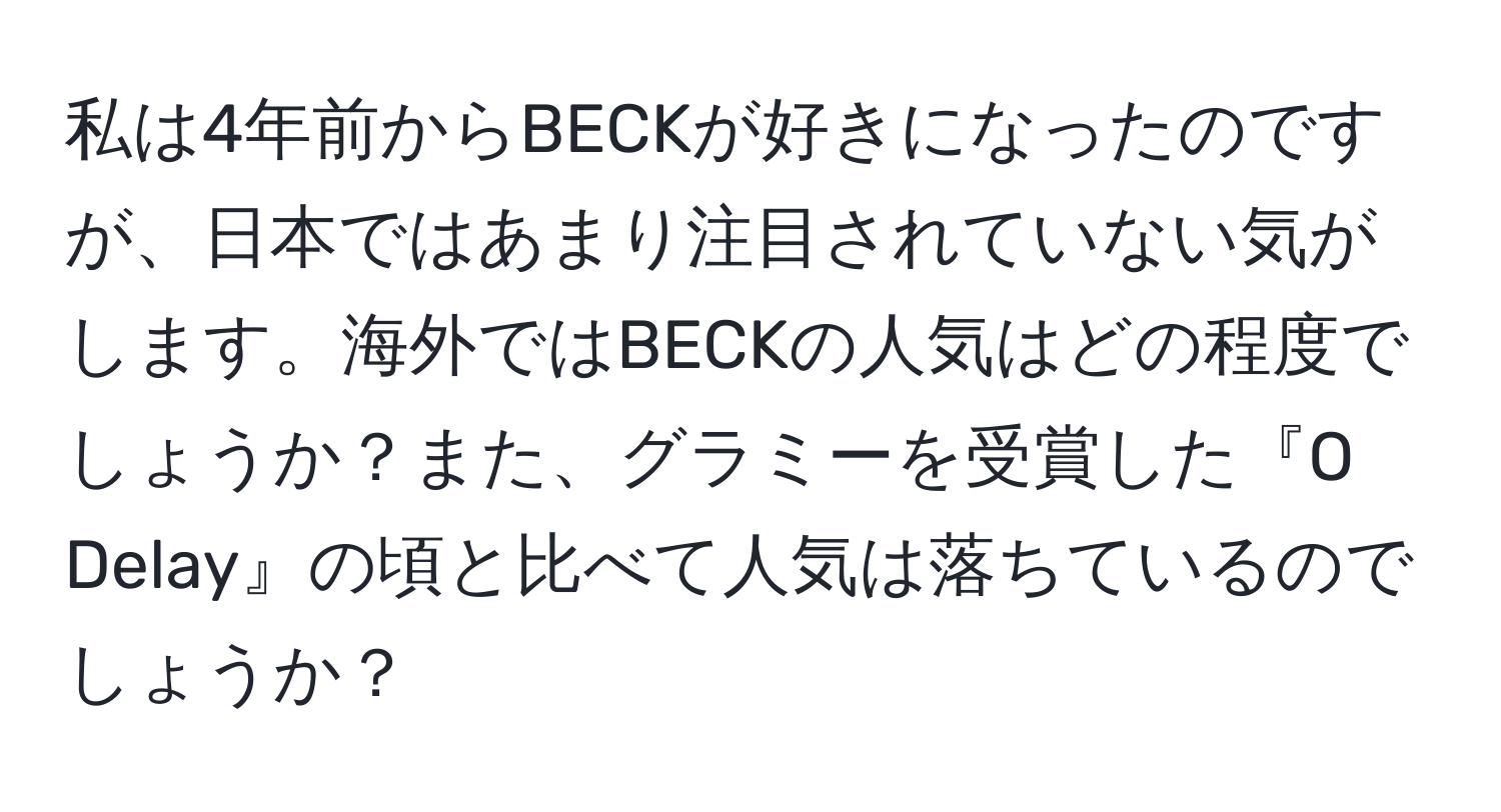 私は4年前からBECKが好きになったのですが、日本ではあまり注目されていない気がします。海外ではBECKの人気はどの程度でしょうか？また、グラミーを受賞した『O Delay』の頃と比べて人気は落ちているのでしょうか？