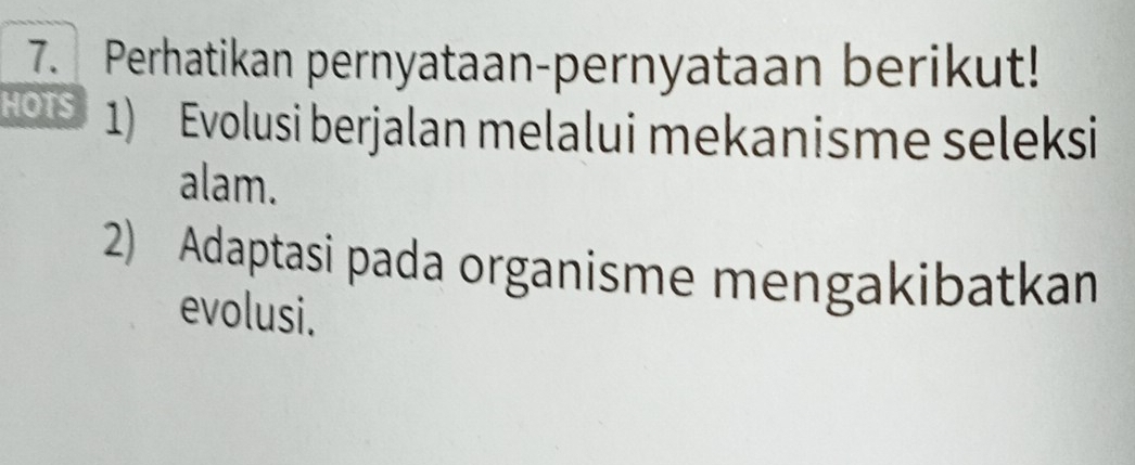 Perhatikan pernyataan-pernyataan berikut! 
HO1S 1) Evolusi berjalan melalui mekanisme seleksi 
alam. 
2) Adaptasi pada organisme mengakibatkan 
evolusi.