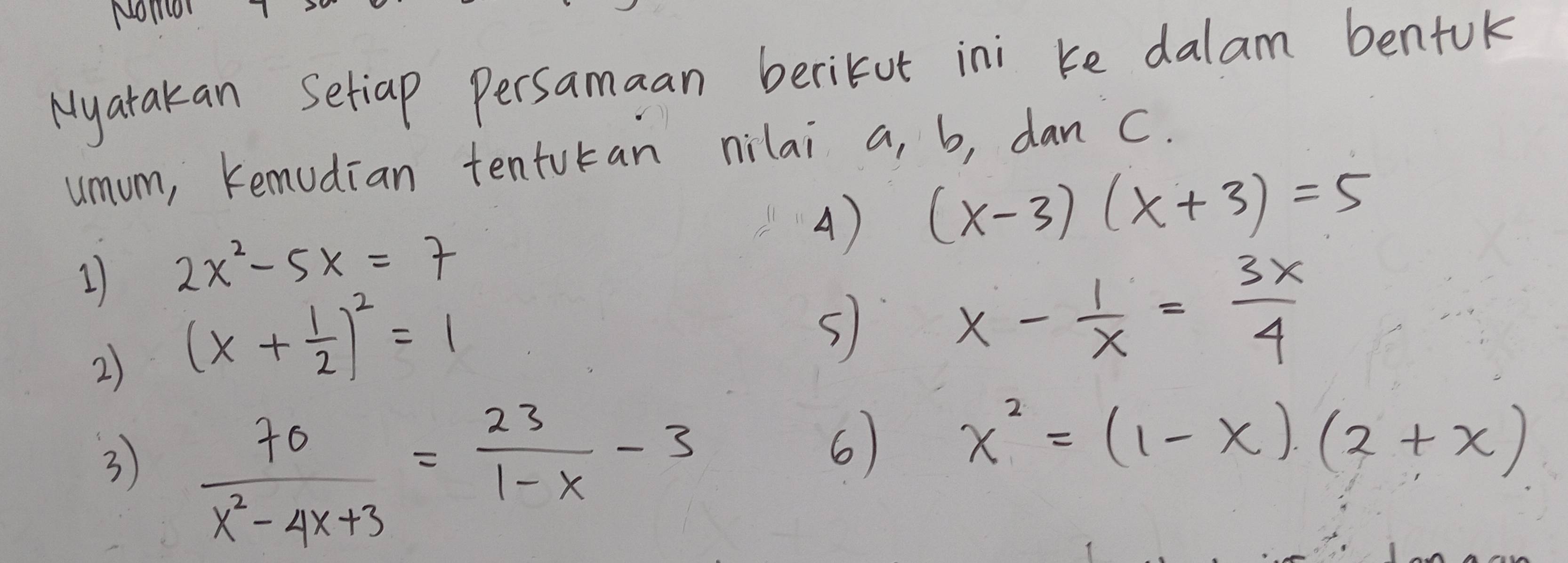 Nomor 
Myatakan Setiap Persamaan berikut ini ke dalam benfuk 
umum, Kemudian tenturan nilai a, b, dan C. 
A) (x-3)(x+3)=5
1 2x^2-5x=7
2) (x+ 1/2 )^2=1
s
x- 1/x = 3x/4 
3  70/x^2-4x+3 = 23/1-x -3
6 x^2=(1-x)(2+x)