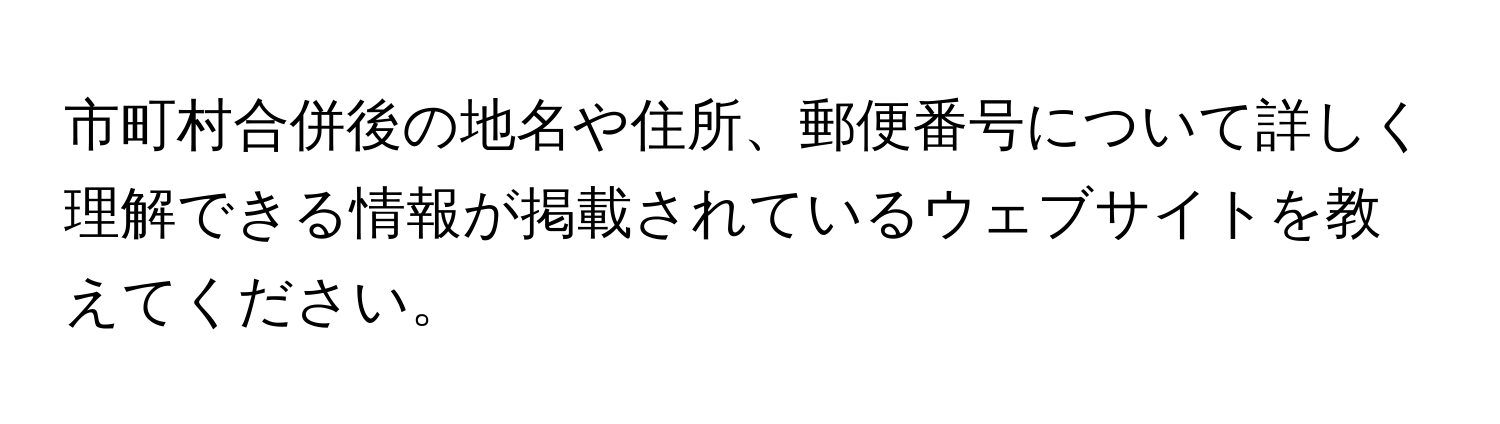 市町村合併後の地名や住所、郵便番号について詳しく理解できる情報が掲載されているウェブサイトを教えてください。