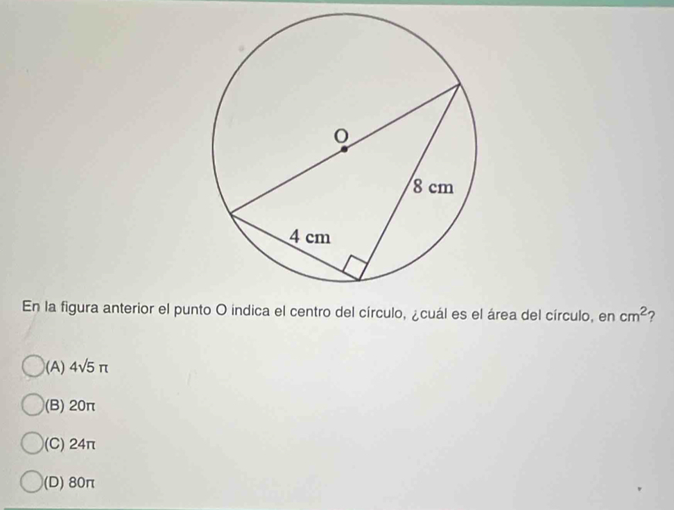 En la figura anterior el punto O indica el centro del círculo, ¿cuál es el área del círculo, en cm^2 2
(A) 4sqrt(5)π
(B) 20π
(C) 24π
(D) 80π