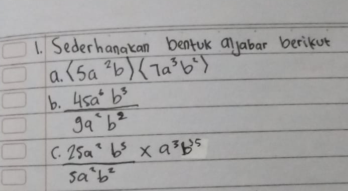 Sederhanakan bentuk alyabar berikut 
a. (5a^2b)(7a^3b^2)
b.  45a^6b^3/9a^2b^2 
C.  25a^2b^5/5a^2b^2 * a^3b^5