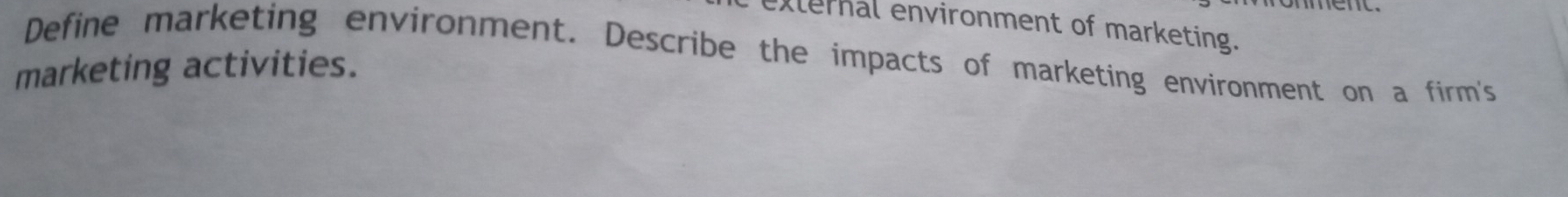 external environment of marketing. 
Define marketing environment. Describe the impacts of marketing environment on a firm's 
marketing activities.