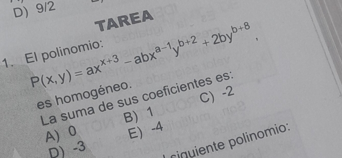 D9/2
TAREA
P(x,y)=ax^(x+3)-abx^(a-1)y^(b+2)+2by^(b+8)
1. El polinomio:
es homogéneo.
La suma de sus coeficientes es:
B) 1 C) -2
A 0 E -4
D) -3
riquiente polinomio: