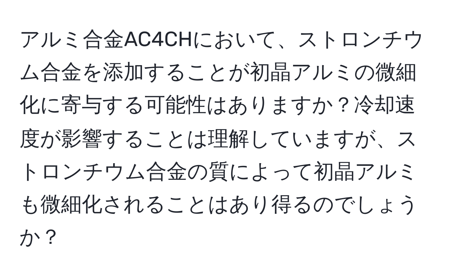 アルミ合金AC4CHにおいて、ストロンチウム合金を添加することが初晶アルミの微細化に寄与する可能性はありますか？冷却速度が影響することは理解していますが、ストロンチウム合金の質によって初晶アルミも微細化されることはあり得るのでしょうか？