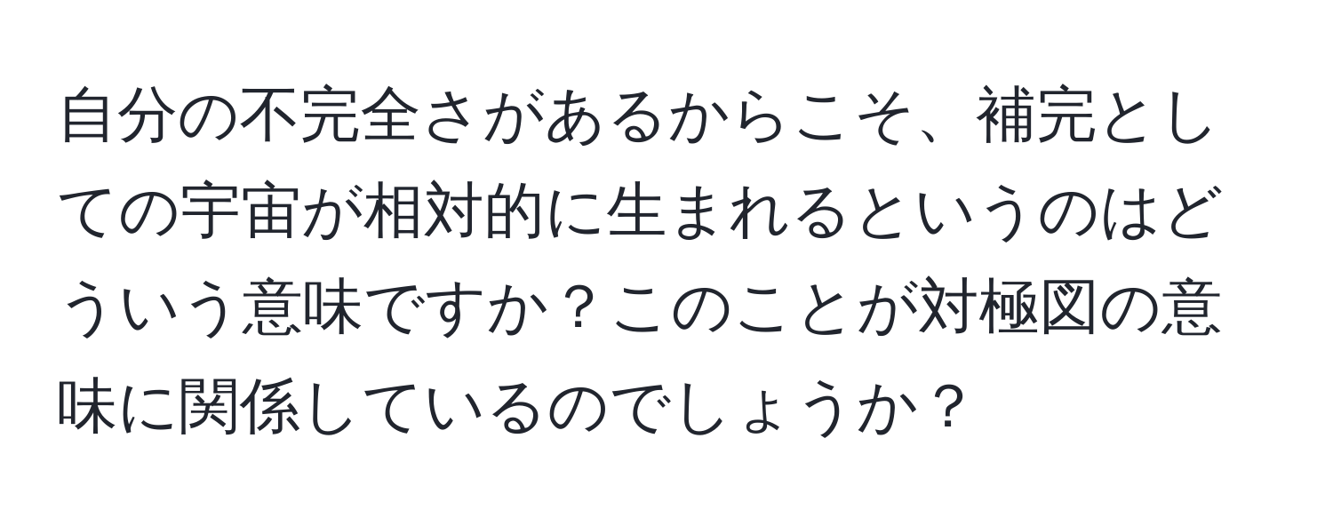 自分の不完全さがあるからこそ、補完としての宇宙が相対的に生まれるというのはどういう意味ですか？このことが対極図の意味に関係しているのでしょうか？