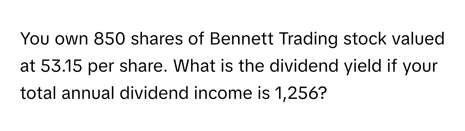 You own 850 shares of Bennett Trading stock valued at 53.15 per share. What is the dividend yield if your total annual dividend income is 1,256?