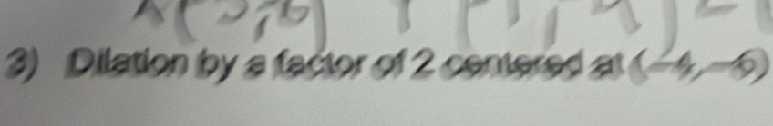 Dilation by a factor of 2 centered at (-4,-6