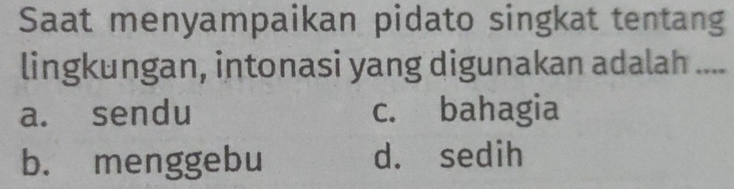 Saat menyampaikan pidato singkat tentang
lingkungan, intonasi yang digunakan adalah ....
a. sendu c. bahagia
b. menggebu d. sedih