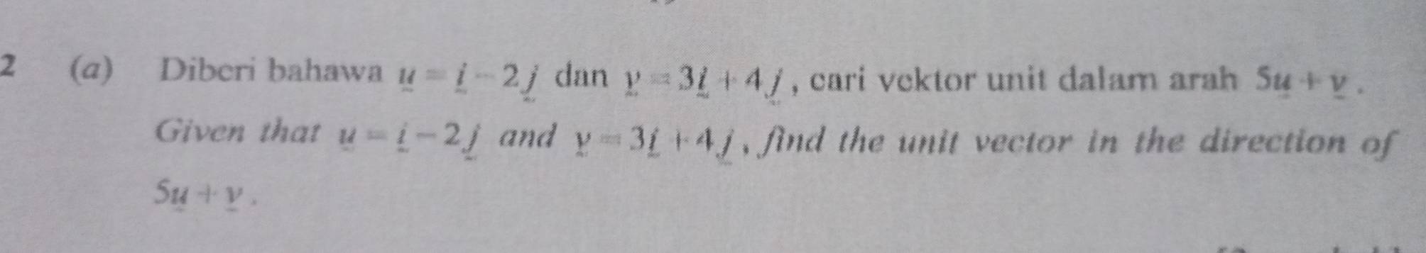 2 (a) Diberi bahawa _ u=_ i- dan y=3_ i+4_ j , cari vektor unit dalam arah 5u+v. 
Given that u=i-2j and y=3_ i+4_ j , find the unit vector in the direction of
5u+v.