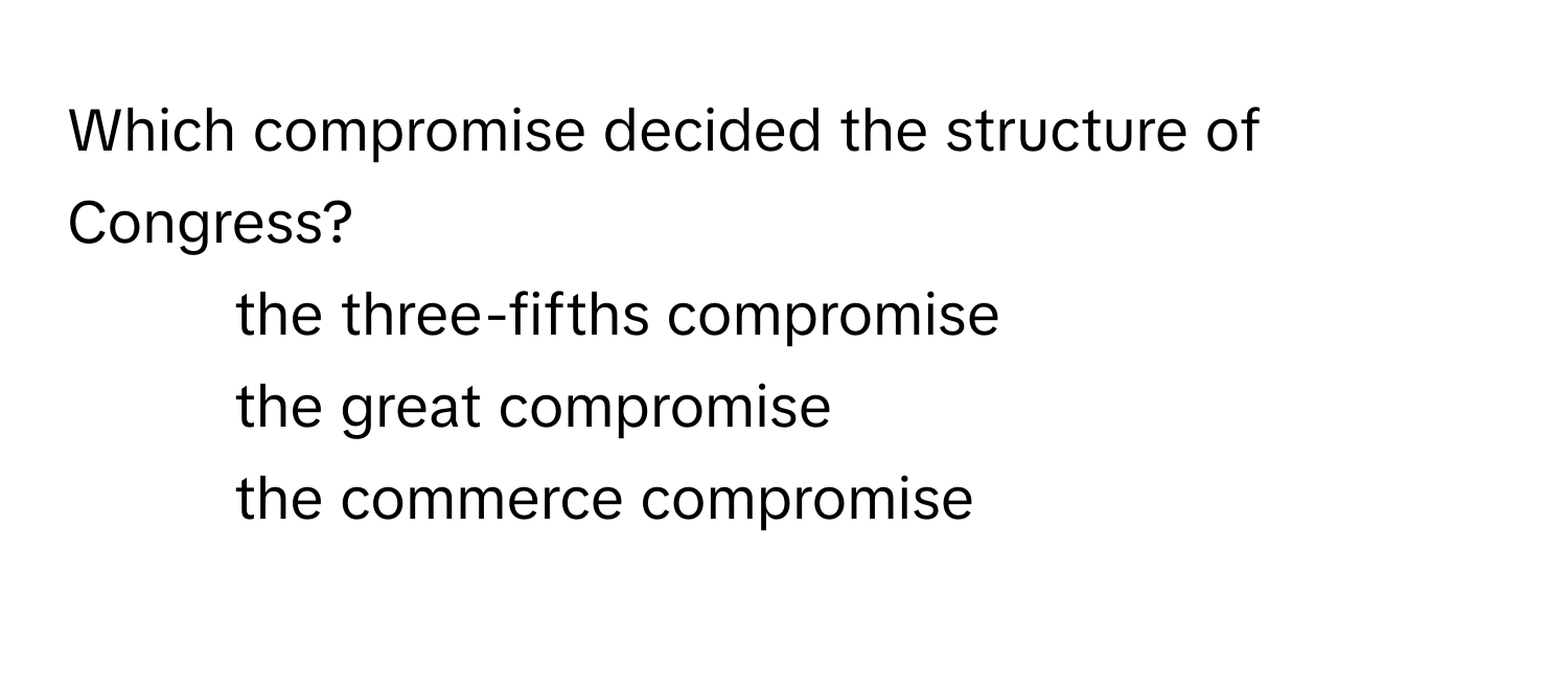 Which compromise decided the structure of Congress?
1) the three-fifths compromise 
2) the great compromise 
3) the commerce compromise