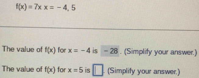 f(x)=7xx=-4,5
The value of f(x) for x=-4 is - 28. (Simplify your answer.) 
The value of f(x) for x=5 is □ . (Simplify your answer.)