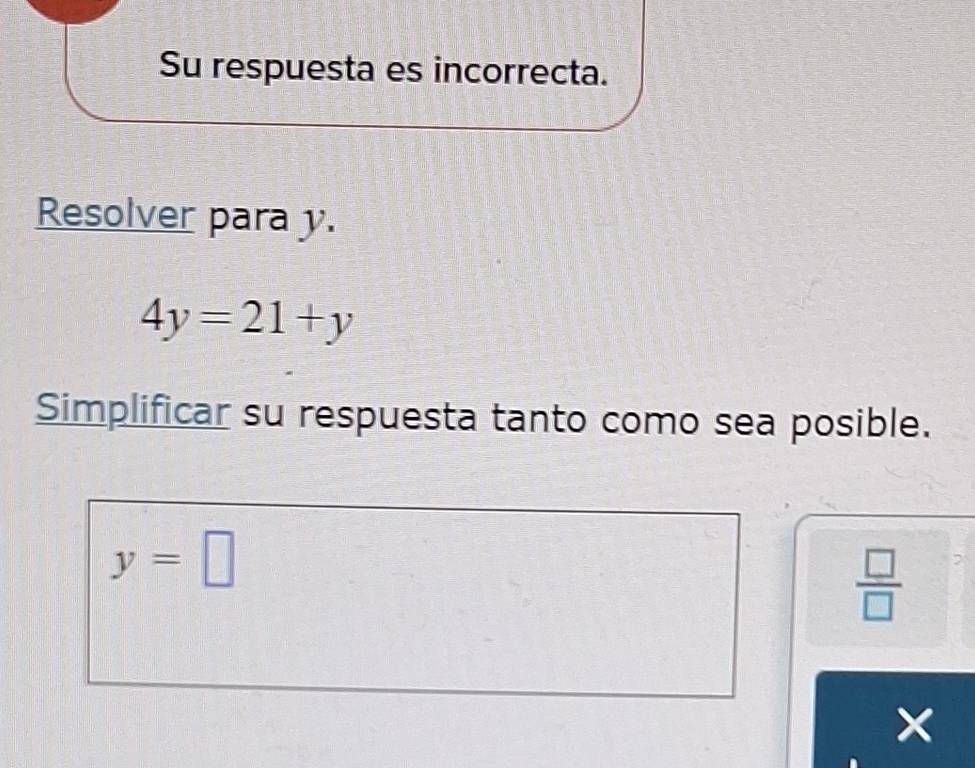 Su respuesta es incorrecta. 
Resolver para y.
4y=21+y
Simplificar su respuesta tanto como sea posible.
y=□
 □ /□  
×