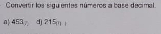 Convertir los siguientes números a base decimal. 
a) 453_(7) d) 215_(7))