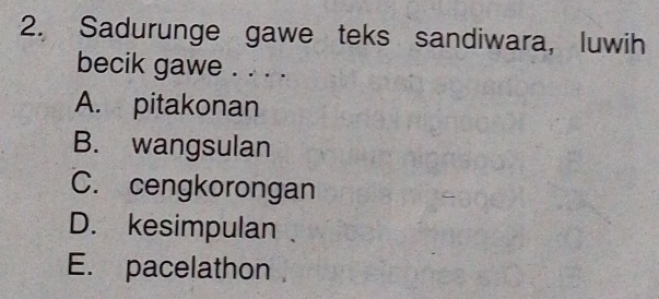 Sadurunge gawe teks sandiwara, luwih
becik gawe . . . .
A. pitakonan
B. wangsulan
C. cengkorongan
D. kesimpulan
E. pacelathon