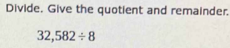 Divide. Give the quotient and remainder.
32,582/ 8