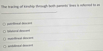 The tracing of kinship through both parents' lines is referred to as
_.
patrilineal descent
bilateral descent
matrilineal descent
ambilineal descent