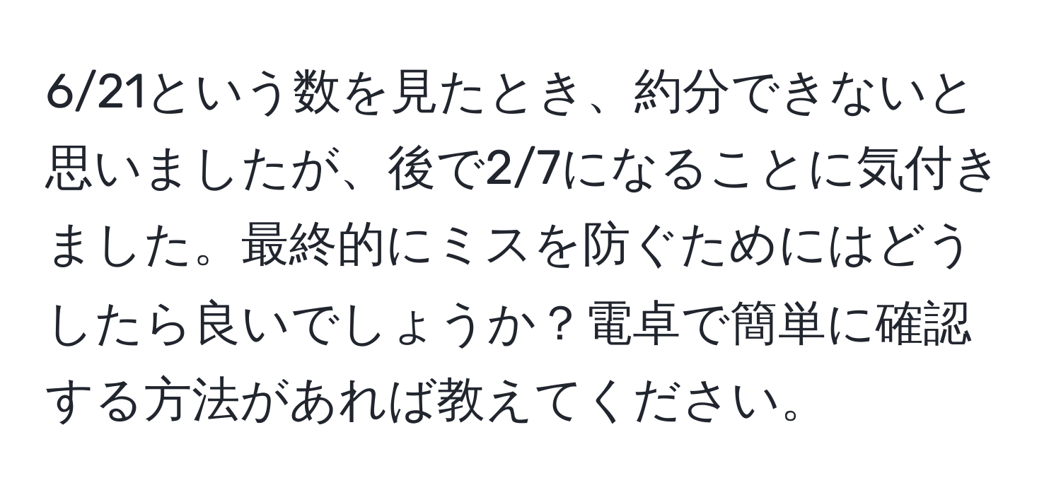 6/21という数を見たとき、約分できないと思いましたが、後で2/7になることに気付きました。最終的にミスを防ぐためにはどうしたら良いでしょうか？電卓で簡単に確認する方法があれば教えてください。