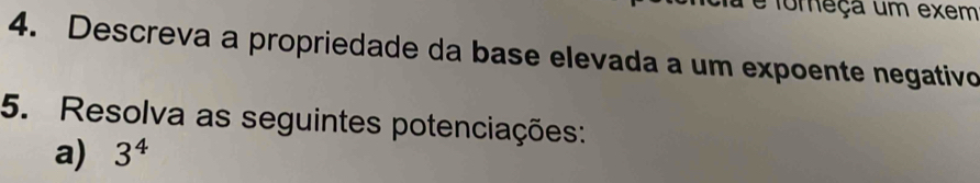 foreça um exem 
4. Descreva a propriedade da base elevada a um expoente negativo 
5. Resolva as seguintes potenciações: 
a) 3^4